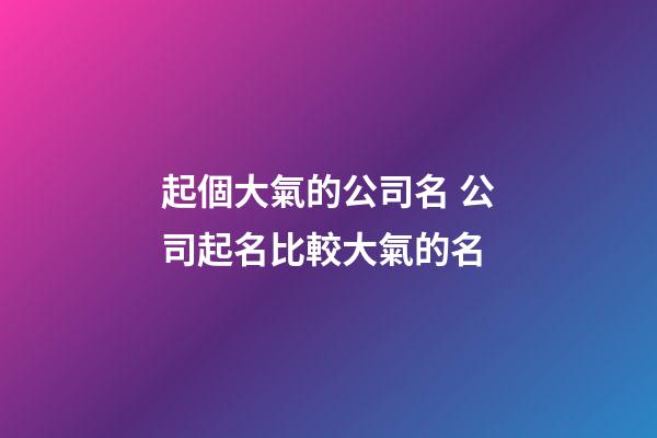 起個大氣的公司名 公司起名比較大氣的名-第1張-公司起名-玄機派
